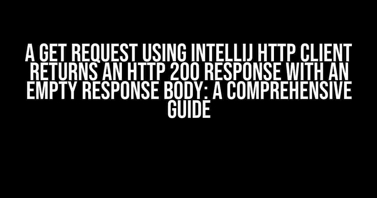 A GET Request using IntelliJ HTTP Client Returns an HTTP 200 Response with an Empty Response Body: A Comprehensive Guide