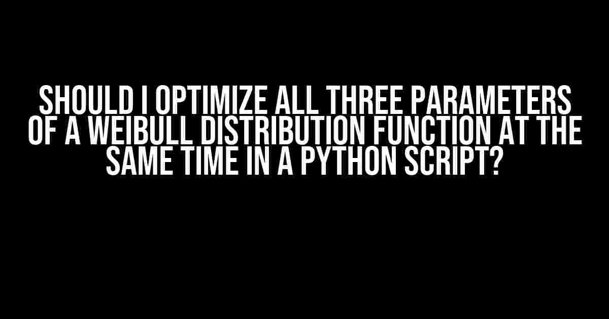 Should I Optimize All Three Parameters of a Weibull Distribution Function at the Same Time in a Python Script?