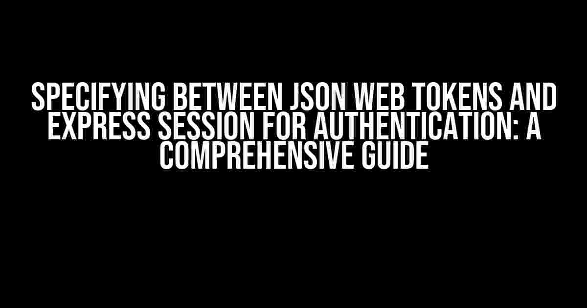 Specifying Between JSON Web Tokens and Express Session for Authentication: A Comprehensive Guide