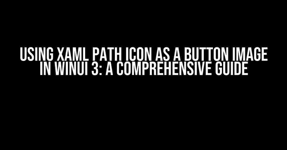 Using XAML Path Icon as a Button Image in WinUI 3: A Comprehensive Guide